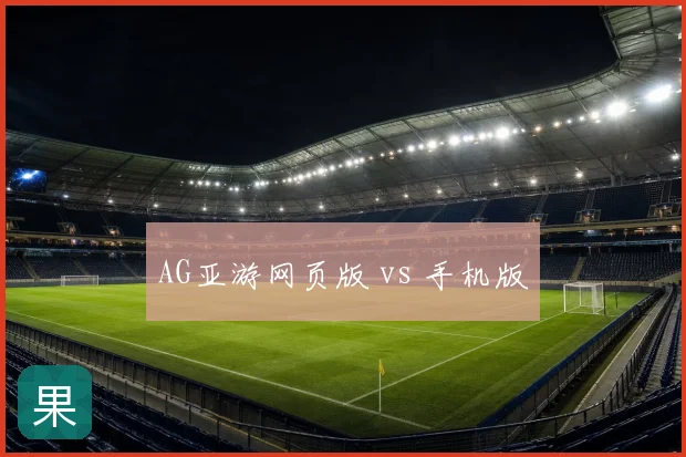 AG亚游网页版 vs 手机版