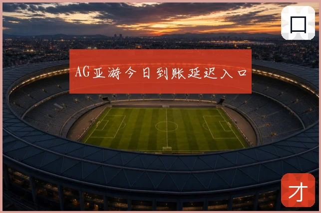 AG亚游今日到账延迟入口