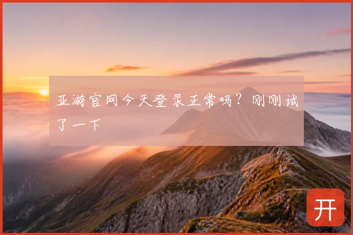 亚游官网今天登录正常吗？刚刚试了一下