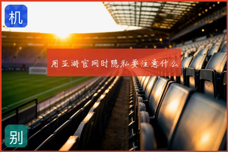 用亚游官网时隐私要注意什么